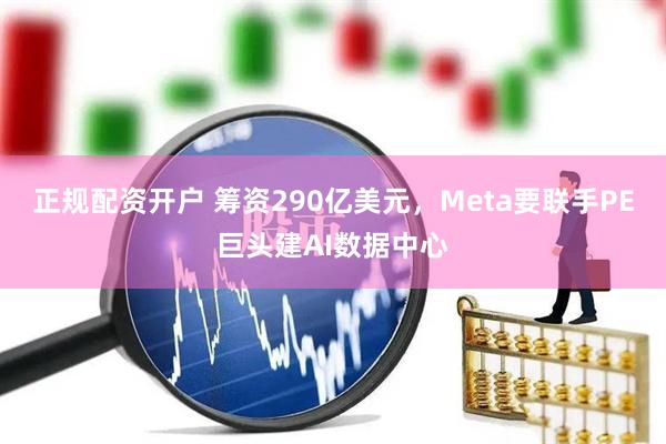 正规配资开户 筹资290亿美元，Meta要联手PE巨头建AI数据中心