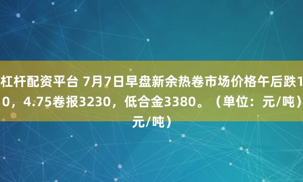 杠杆配资平台 7月7日早盘新余热卷市场价格午后跌10，4.75卷报3230，低合金3380。（单位：元/吨）