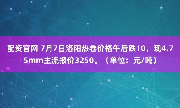 配资官网 7月7日洛阳热卷价格午后跌10，现4.75mm主流报价3250。（单位：元/吨）