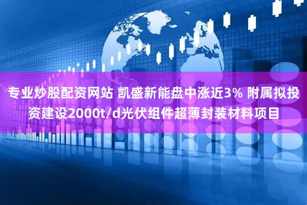 专业炒股配资网站 凯盛新能盘中涨近3% 附属拟投资建设2000t/d光伏组件超薄封装材料项目