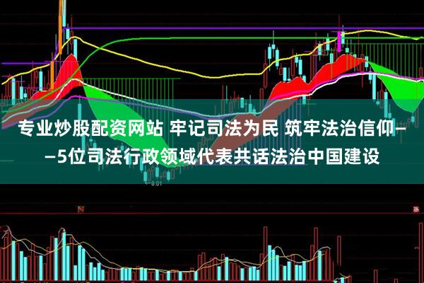 专业炒股配资网站 牢记司法为民 筑牢法治信仰——5位司法行政领域代表共话法治中国建设