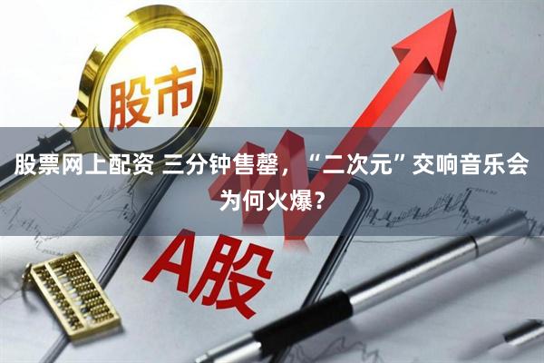 股票网上配资 三分钟售罄，“二次元”交响音乐会为何火爆？