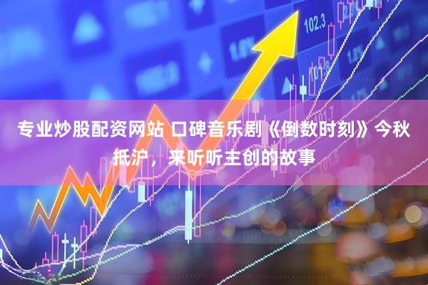 专业炒股配资网站 口碑音乐剧《倒数时刻》今秋抵沪，来听听主创的故事