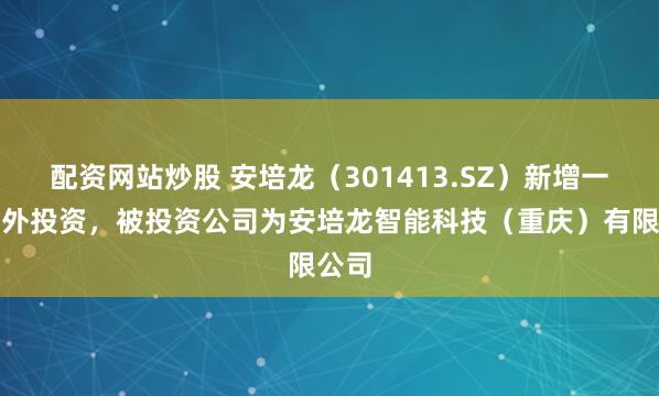 配资网站炒股 安培龙（301413.SZ）新增一起对外投资，被投资公司为安培龙智能科技（重庆）有限公司