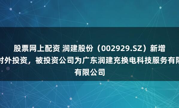 股票网上配资 润建股份（002929.SZ）新增一起对外投资，被投资公司为广东润建充换电科技服务有限公司