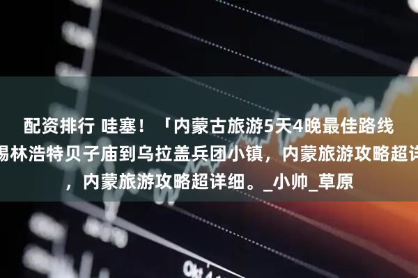 配资排行 哇塞！「内蒙古旅游5天4晚最佳路线」新鲜出炉，从锡林浩特贝子庙到乌拉盖兵团小镇，内蒙旅游攻略超详细。_小帅_草原