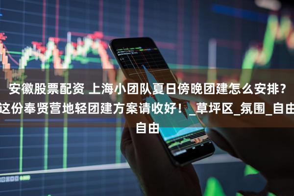 安徽股票配资 上海小团队夏日傍晚团建怎么安排？这份奉贤营地轻团建方案请收好！_草坪区_氛围_自由