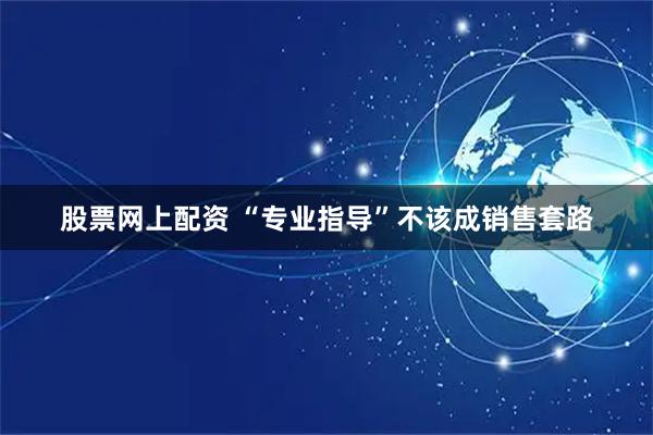 股票网上配资 “专业指导”不该成销售套路
