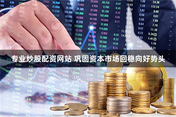 专业炒股配资网站 巩固资本市场回稳向好势头