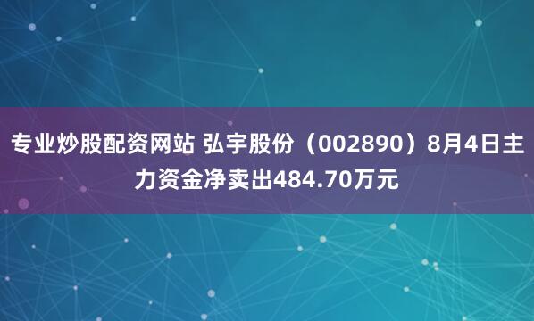 专业炒股配资网站 弘宇股份（002890）8月4日主力资金净卖出484.70万元