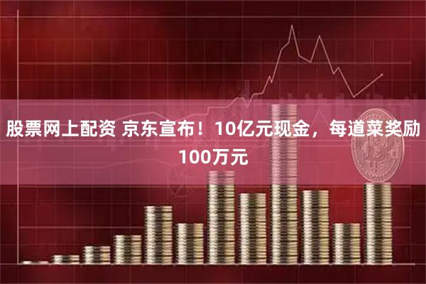 股票网上配资 京东宣布！10亿元现金，每道菜奖励100万元