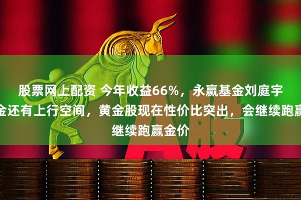 股票网上配资 今年收益66%，永赢基金刘庭宇：黄金还有上行空间，黄金股现在性价比突出，会继续跑赢金价