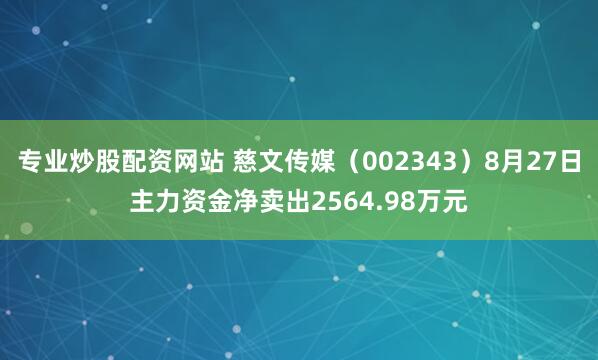 专业炒股配资网站 慈文传媒（002343）8月27日主力资金净卖出2564.98万元