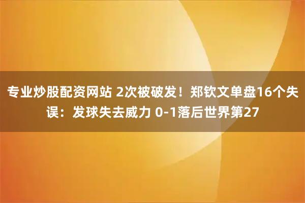 专业炒股配资网站 2次被破发！郑钦文单盘16个失误：发球失去威力 0-1落后世界第27