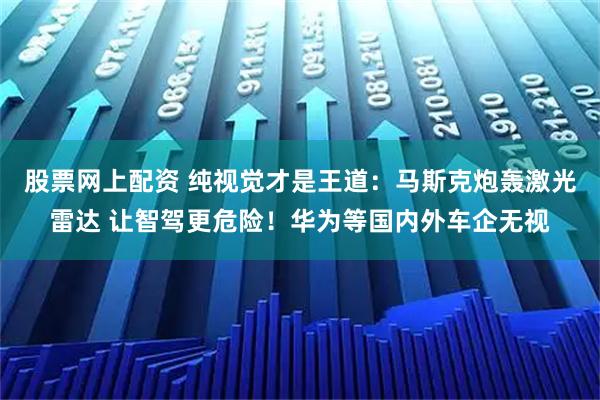 股票网上配资 纯视觉才是王道：马斯克炮轰激光雷达 让智驾更危险！华为等国内外车企无视