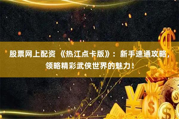 股票网上配资 《热江点卡版》：新手速通攻略，领略精彩武侠世界的魅力！