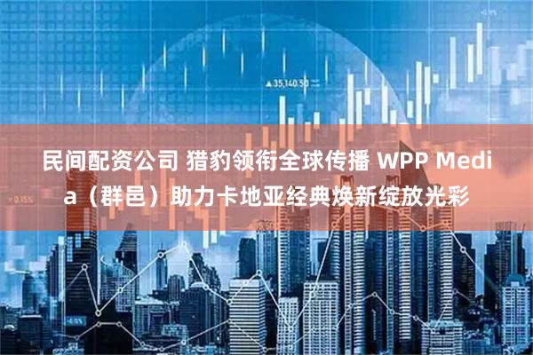 民间配资公司 猎豹领衔全球传播 WPP Media（群邑）助力卡地亚经典焕新绽放光彩