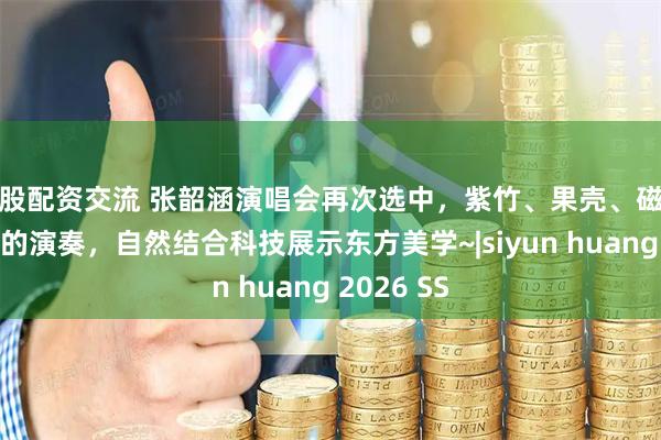 炒股配资交流 张韶涵演唱会再次选中，紫竹、果壳、磁石相互碰撞的演奏，自然结合科技展示东方美学~|siyun huang 2026 SS