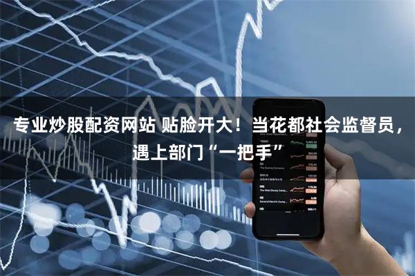 专业炒股配资网站 贴脸开大！当花都社会监督员，遇上部门“一把手”