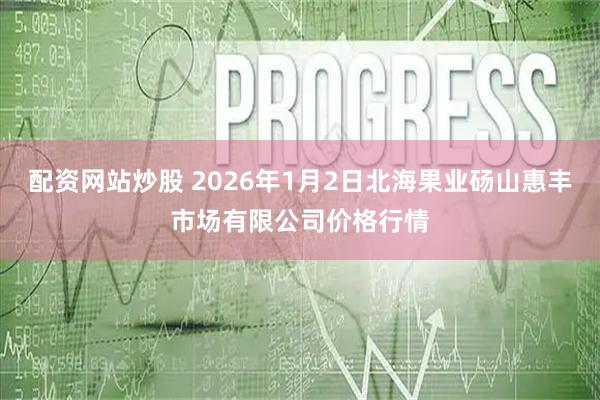 配资网站炒股 2026年1月2日北海果业砀山惠丰市场有限公司价格行情