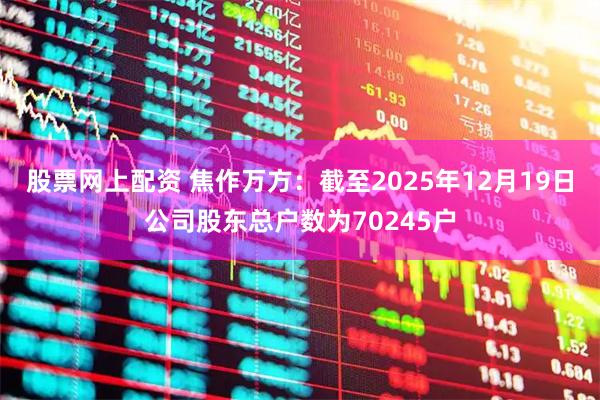 股票网上配资 焦作万方：截至2025年12月19日公司股东总户数为70245户