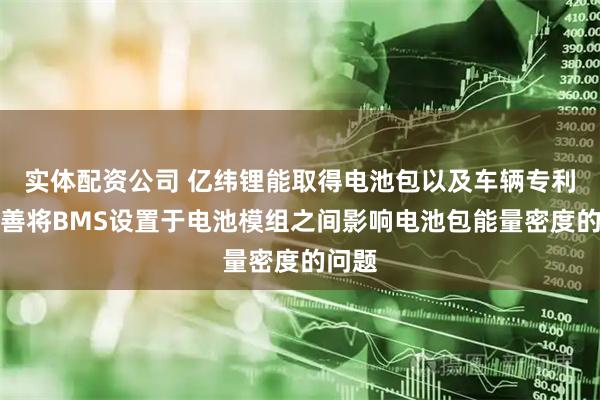 实体配资公司 亿纬锂能取得电池包以及车辆专利，改善将BMS设置于电池模组之间影响电池包能量密度的问题