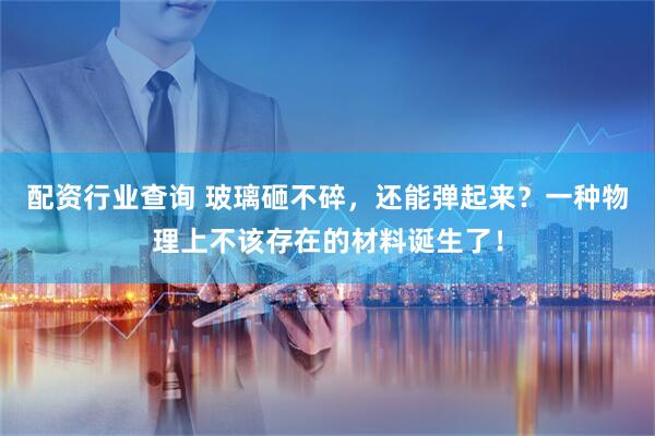 配资行业查询 玻璃砸不碎，还能弹起来？一种物理上不该存在的材料诞生了！