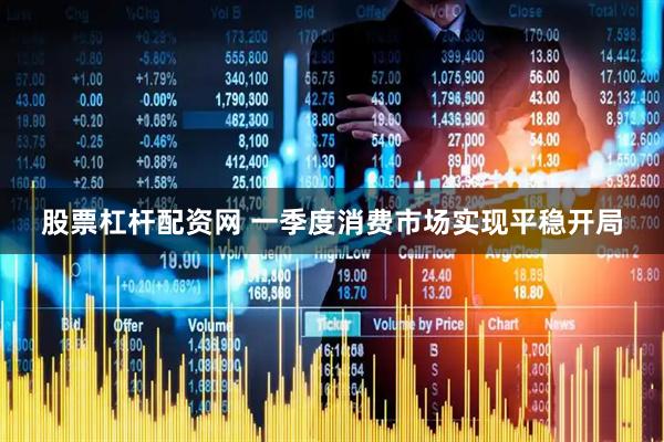 股票杠杆配资网 一季度消费市场实现平稳开局