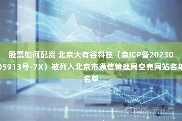 股票如何配资 北京大有谷科技（京ICP备2023005913号-7X）被列入北京市通信管理局空壳网站名单