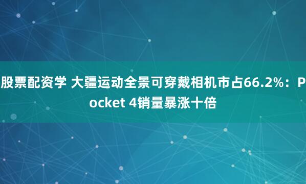 股票配资学 大疆运动全景可穿戴相机市占66.2%：Pocket 4销量暴涨十倍