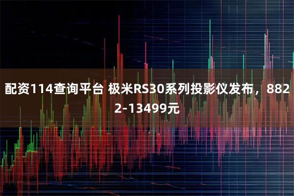配资114查询平台 极米RS30系列投影仪发布，8822-13499元