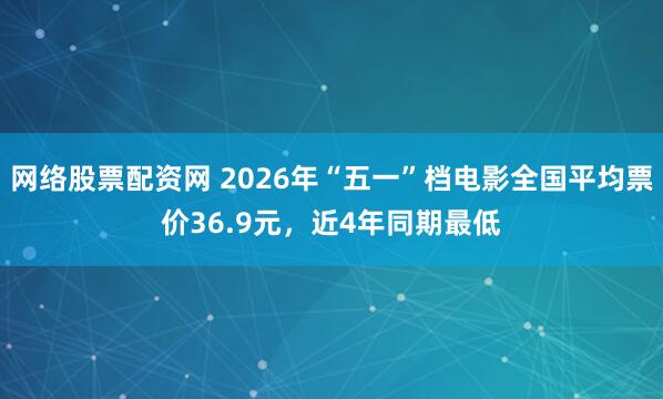 网络股票配资网 2026年“五一”档电影全国平均票价36.9元，近4年同期最低