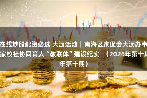 在线炒股配资必选 大沥活动｜南海区家促会大沥办事处家校社协同育人“教联体”建设纪实  （2026年第十期）