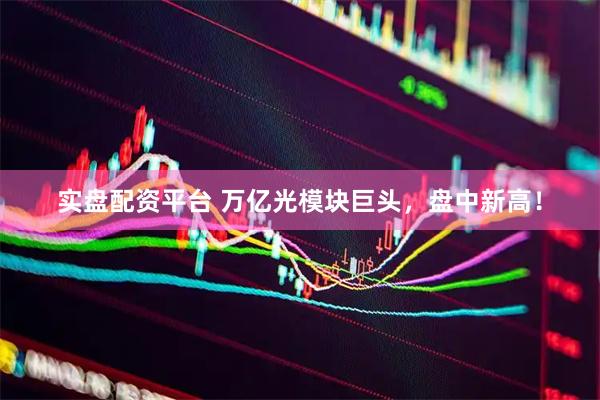 实盘配资平台 万亿光模块巨头，盘中新高！