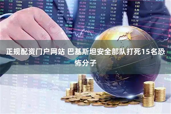 正规配资门户网站 巴基斯坦安全部队打死15名恐怖分子