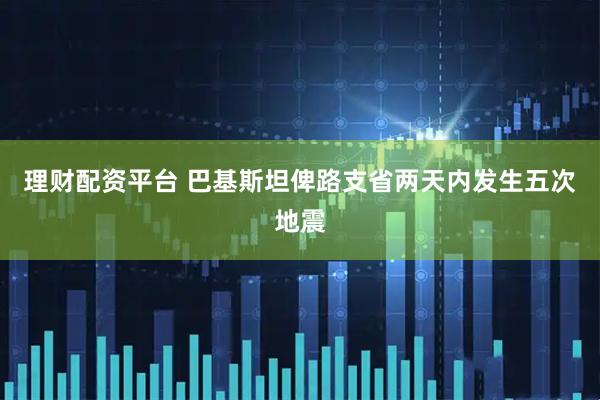理财配资平台 巴基斯坦俾路支省两天内发生五次地震