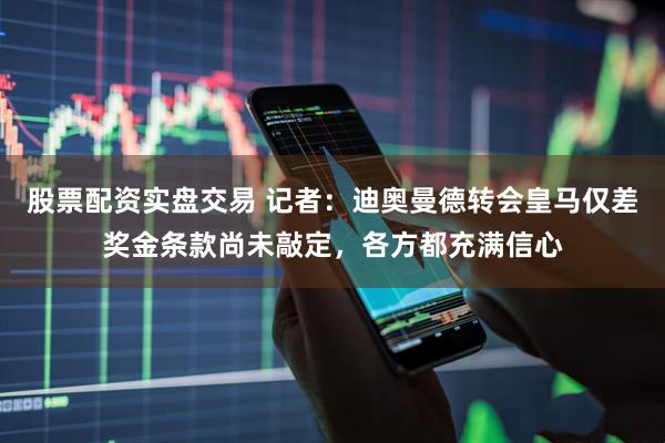 股票配资实盘交易 记者：迪奥曼德转会皇马仅差奖金条款尚未敲定，各方都充满信心