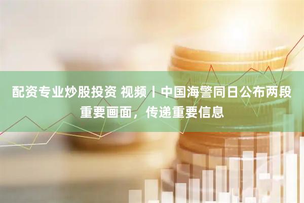 配资专业炒股投资 视频丨中国海警同日公布两段重要画面，传递重要信息
