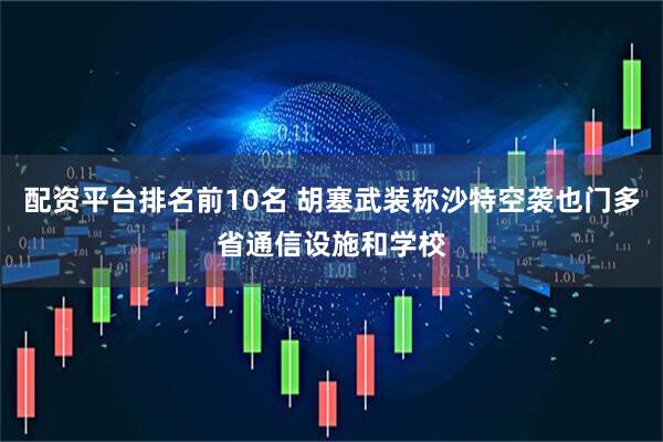 配资平台排名前10名 胡塞武装称沙特空袭也门多省通信设施和学校